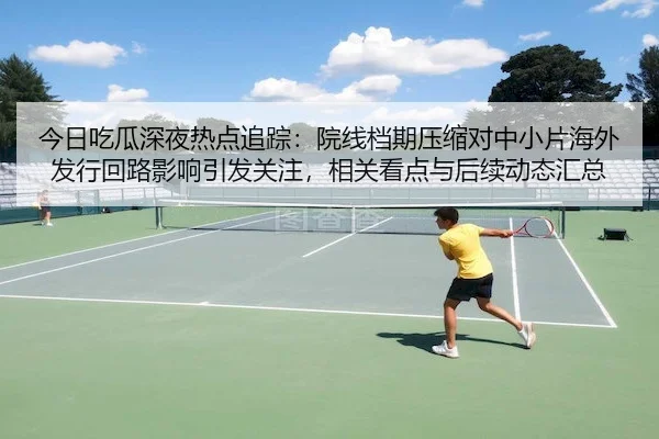 今日吃瓜深夜热点追踪：院线档期压缩对中小片海外发行回路影响引发关注，相关看点与后续动态汇总
